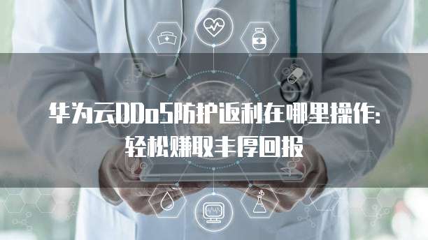 华为云DDoS防护返利在哪里操作:轻松赚取丰厚回报