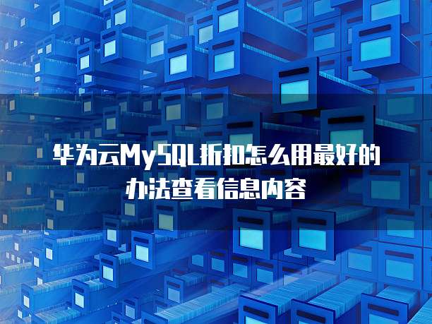 华为云MySQL折扣怎么用最好的办法查看信息内容