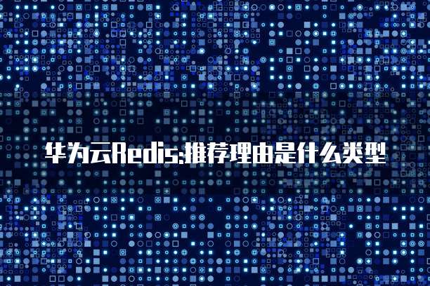 华为云Redis:推荐理由是什么类型