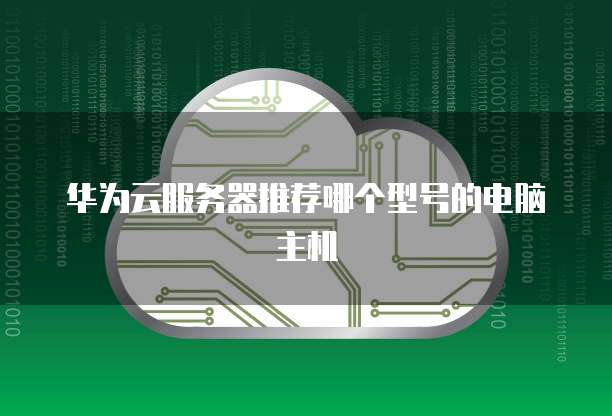 华为云服务器推荐哪个型号的电脑主机