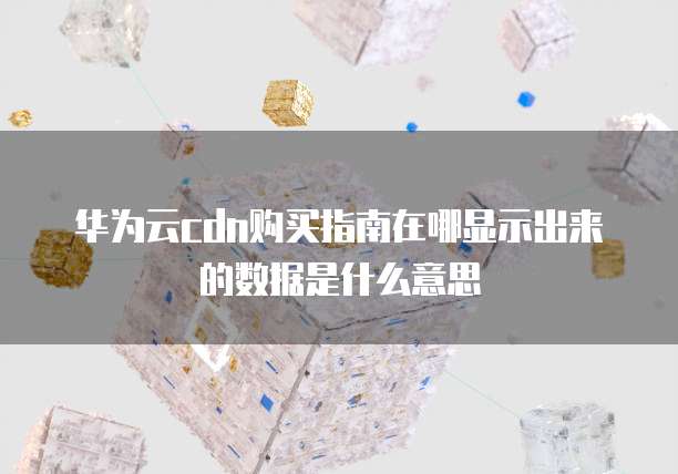华为云cdn购买指南在哪显示出来的数据是什么意思