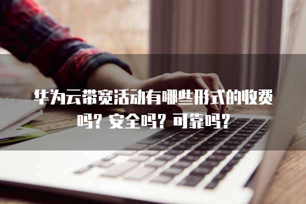 华为云带宽活动有哪些形式的收费吗？安全吗？可靠吗？