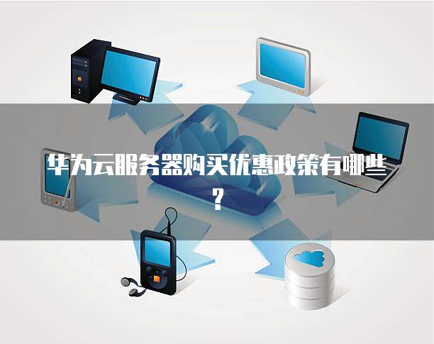 华为云服务器购买优惠政策有哪些?