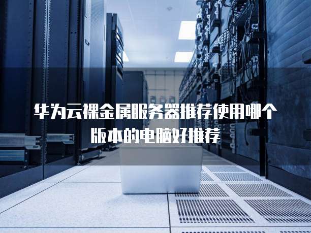 华为云裸金属服务器推荐使用哪个版本的电脑好推荐