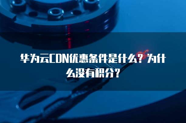 华为云CDN优惠条件是什么？为什么没有积分？