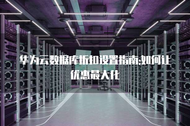 华为云数据库折扣设置指南:如何让优惠最大化