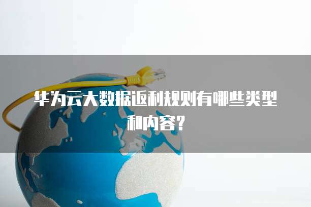 华为云大数据返利规则有哪些类型和内容?