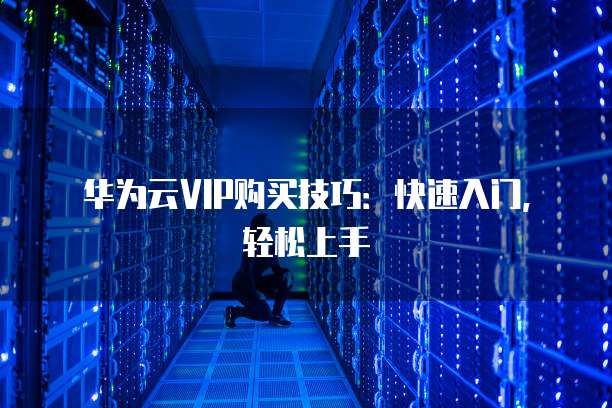 华为云VIP购买技巧：快速入门，轻松上手
