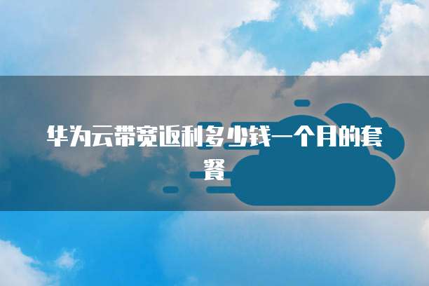 华为云带宽返利多少钱一个月的套餐