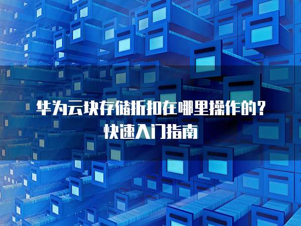 华为云块存储折扣在哪里操作的?快速入门指南