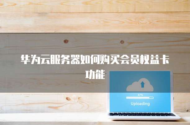 华为云服务器如何购买会员权益卡功能
