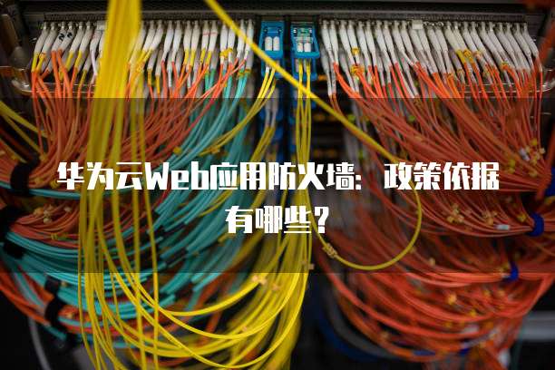 华为云Web应用防火墙:政策依据有哪些?