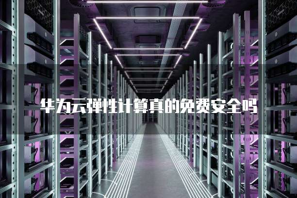 华为云弹性计算真的免费安全吗