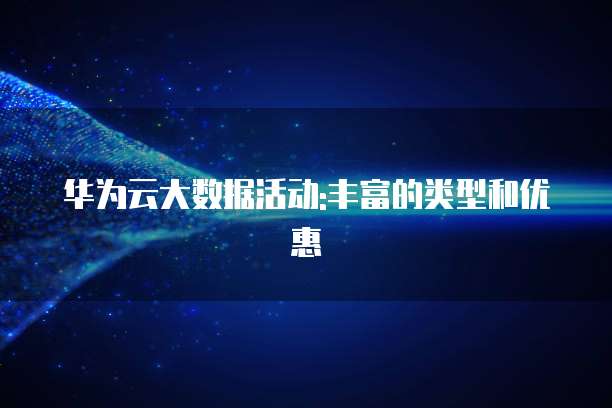 华为云大数据活动:丰富的类型和优惠