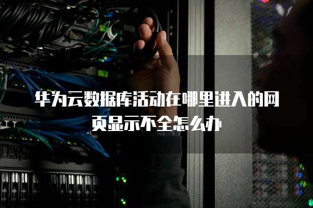 华为云数据库活动在哪里进入的网页显示不全怎么办