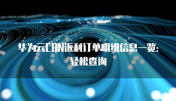 华为云CDN返利订单明细信息一览:轻松查询