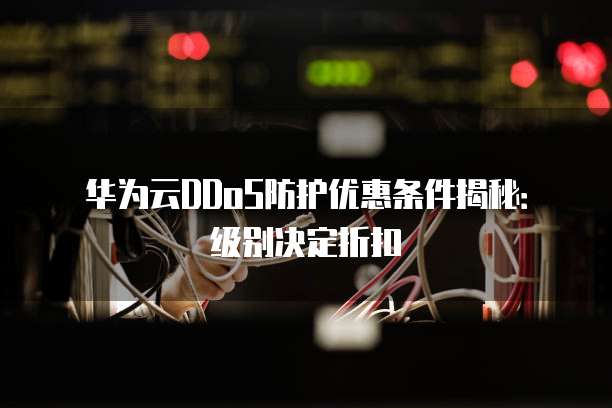 华为云DDoS防护优惠条件揭秘:级别决定折扣