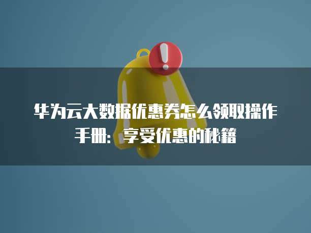 华为云大数据优惠券怎么领取操作手册:享受优惠的秘籍