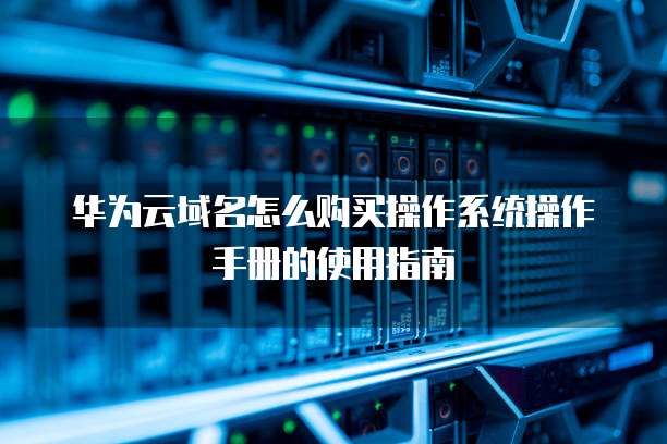 华为云域名怎么购买操作系统操作手册的使用指南