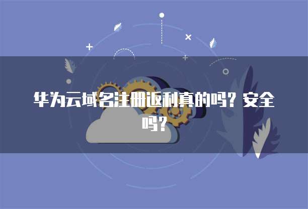 华为云域名注册返利真的吗？安全吗？