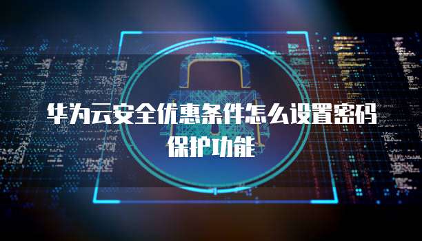 华为云安全优惠条件怎么设置密码保护功能
