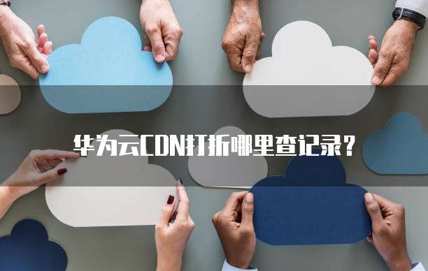 华为云CDN打折哪里查记录?