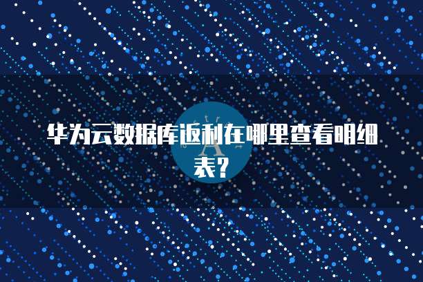 华为云数据库返利在哪里查看明细表？
