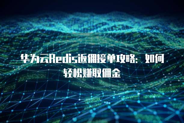 华为云Redis返佣接单攻略:如何轻松赚取佣金