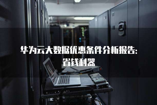 华为云大数据优惠条件分析报告：省钱利器