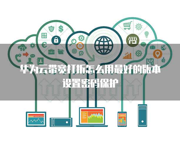 华为云带宽打折怎么用最好的版本设置密码保护