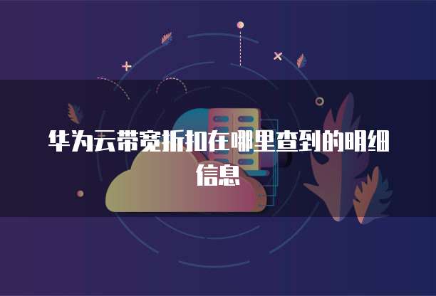 华为云带宽折扣在哪里查到的明细信息