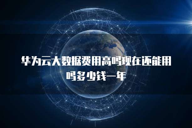 华为云大数据费用高吗现在还能用吗多少钱一年