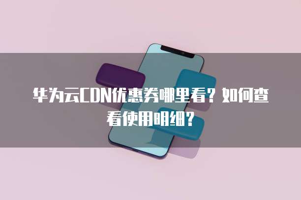华为云CDN优惠券哪里看？如何查看使用明细？