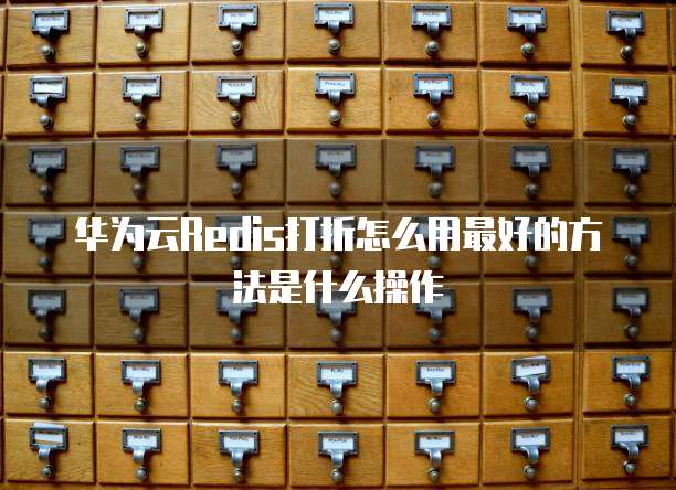 华为云Redis打折怎么用最好的方法是什么操作