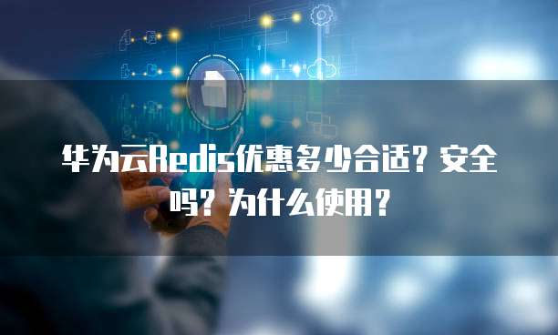 华为云Redis优惠多少合适?安全吗?为什么使用?