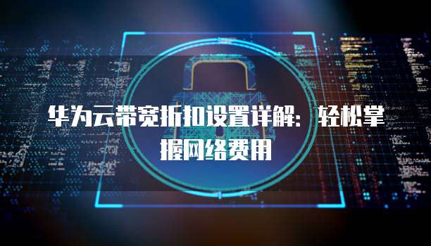 华为云带宽折扣设置详解:轻松掌握网络费用