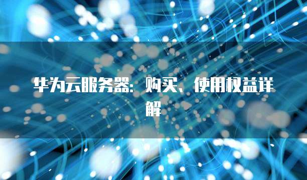 华为云服务器：购买、使用权益详解