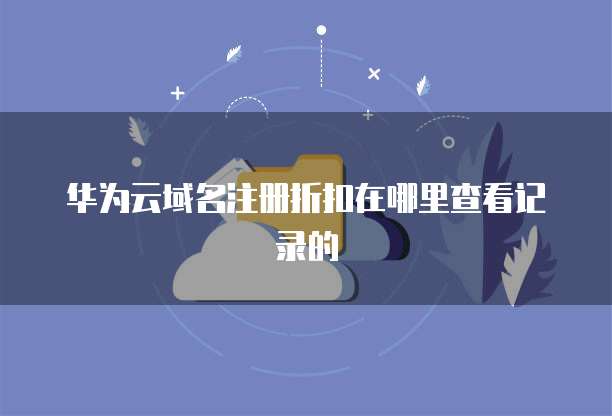 华为云域名注册折扣在哪里查看记录的