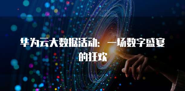 华为云大数据活动:一场数字盛宴的狂欢