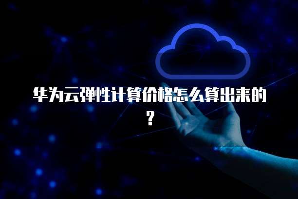 华为云弹性计算价格怎么算出来的?