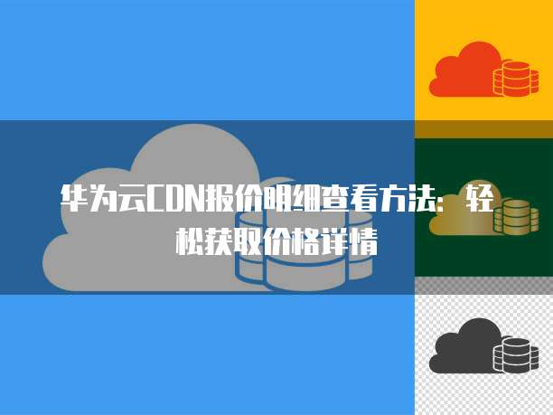 华为云CDN报价明细查看方法：轻松获取价格详情