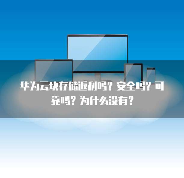 华为云块存储返利吗?安全吗?可靠吗?为什么没有?