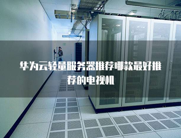 华为云轻量服务器推荐哪款最好推荐的电视机