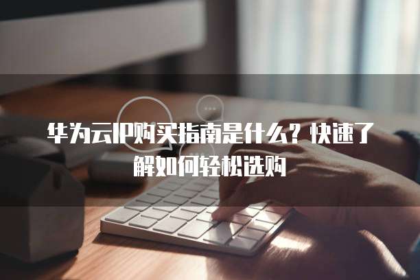 华为云IP购买指南是什么?快速了解如何轻松选购