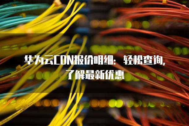 华为云CDN报价明细：轻松查询，了解最新优惠