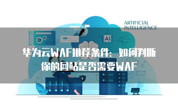 华为云WAF推荐条件：如何判断你的网站是否需要WAF