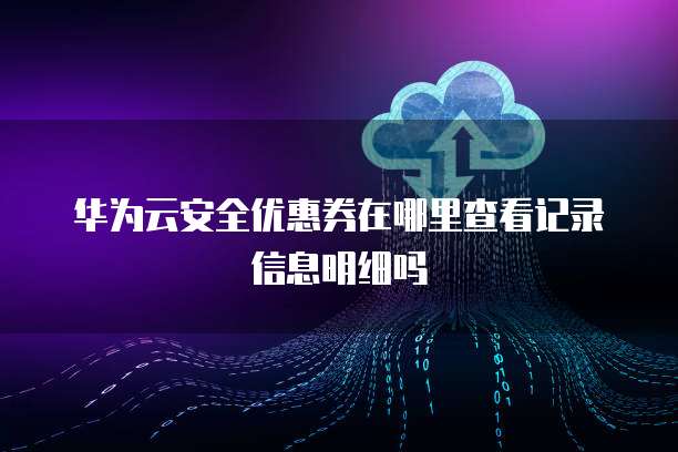 华为云安全优惠券在哪里查看记录信息明细吗