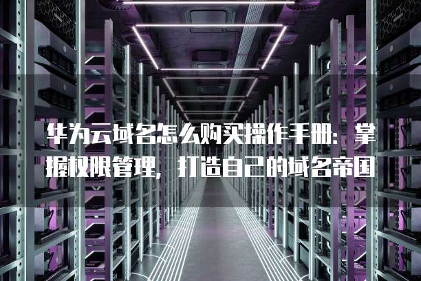 华为云域名怎么购买操作手册:掌握权限管理,打造自己的域名帝国