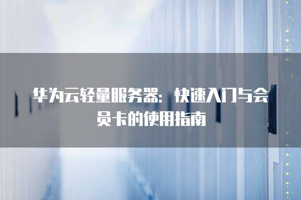 华为云轻量服务器:快速入门与会员卡的使用指南