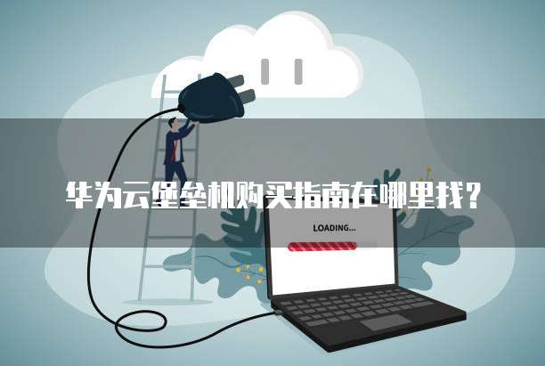 华为云堡垒机购买指南在哪里找？